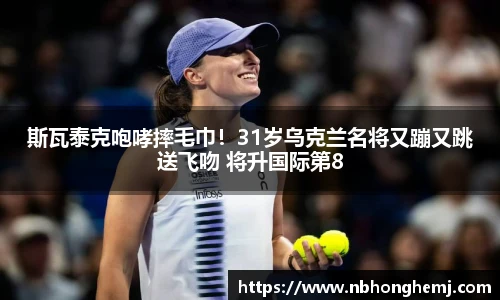 斯瓦泰克咆哮摔毛巾！31岁乌克兰名将又蹦又跳送飞吻 将升国际第8