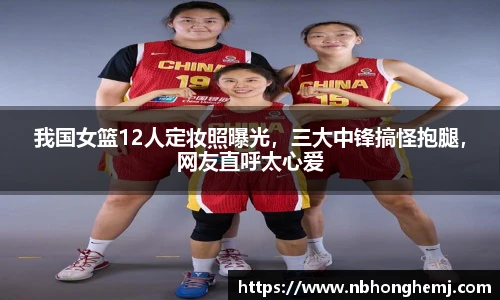 我国女篮12人定妆照曝光，三大中锋搞怪抱腿，网友直呼太心爱