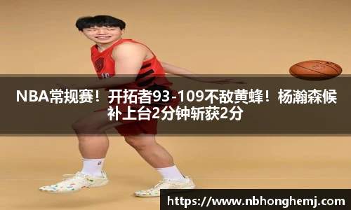 NBA常规赛！开拓者93-109不敌黄蜂！杨瀚森候补上台2分钟斩获2分