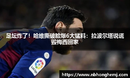 足坛炸了！哈维撕破脸爆6大猛料：拉波尔塔说谎毁梅西回家