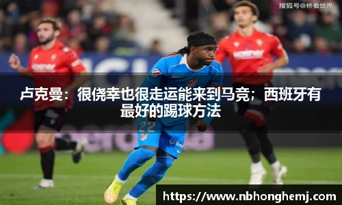 卢克曼：很侥幸也很走运能来到马竞；西班牙有最好的踢球方法